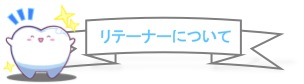 リテーナー（保定装置）について